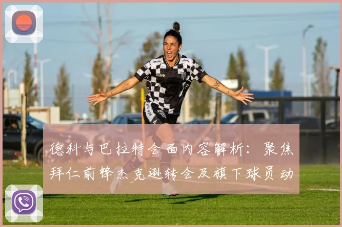德科与巴拉特会面内容解析:聚焦拜仁前锋杰克逊转会及旗下球员动向