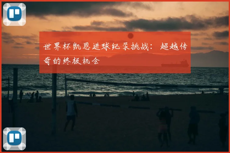 世界杯凯恩进球纪录挑战：超越传奇的终极机会