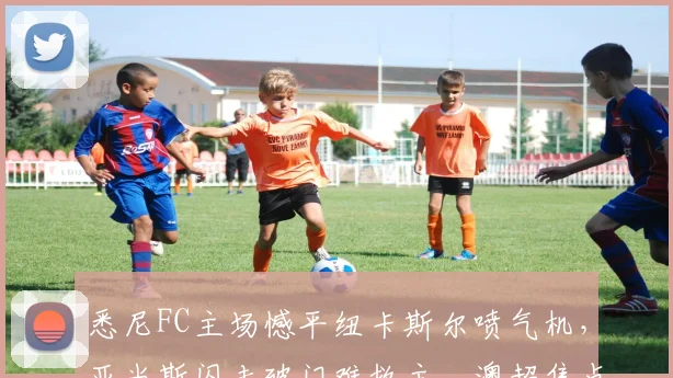 悉尼FC主场憾平纽卡斯尔喷气机，亚当斯闪击破门难救主，澳超焦点战解析