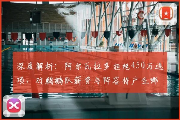 深度解析：阿尔瓦拉多拒绝450万选项，对鹈鹕队薪资与阵容将产生哪些连锁反应？