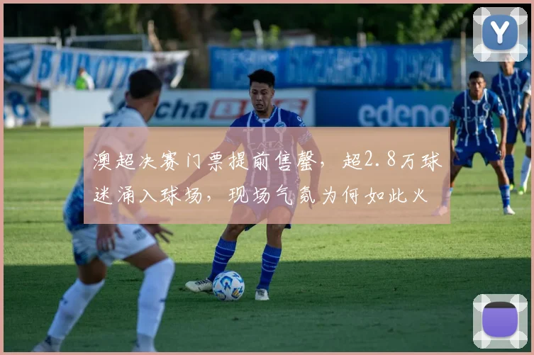 澳超决赛门票提前售罄，超2.8万球迷涌入球场，现场气氛为何如此火爆？