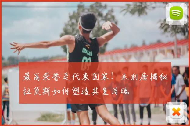 最高荣誉是代表国家！米利唐揭秘拉莫斯如何塑造其皇马魂