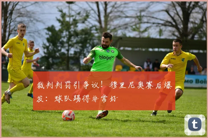 裁判判罚引争议！穆里尼奥赛后爆发：球队踢得非常好