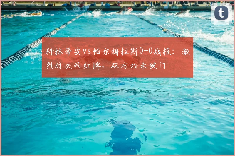 科林蒂安vs帕尔梅拉斯0-0战报：激烈对决两红牌，双方均未破门