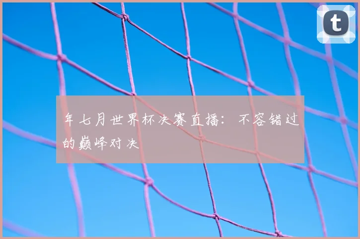 年七月世界杯决赛直播:不容错过的巅峰对决