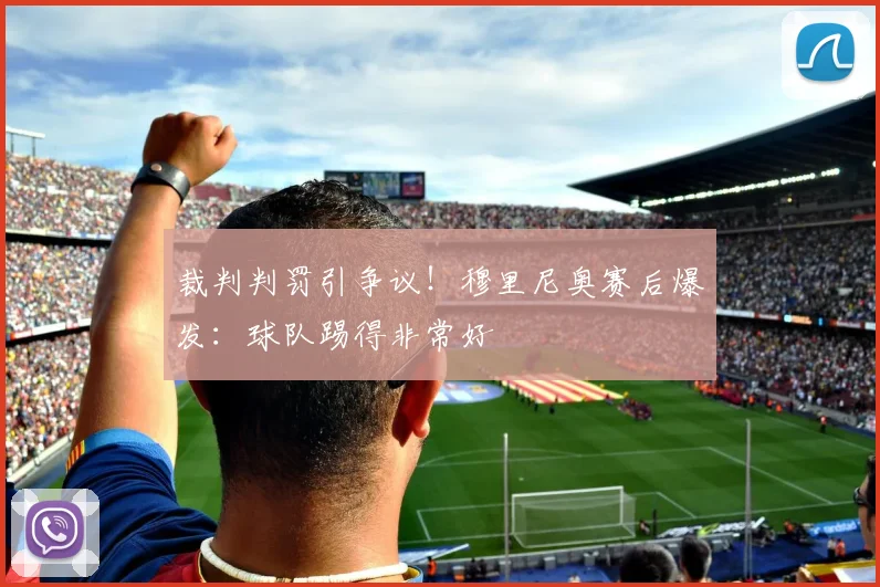 裁判判罚引争议!穆里尼奥赛后爆发:球队踢得非常好