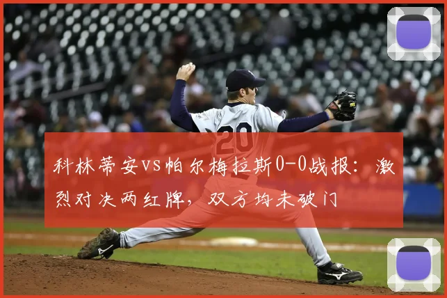 科林蒂安vs帕尔梅拉斯0-0战报：激烈对决两红牌，双方均未破门