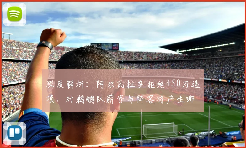 深度解析：阿尔瓦拉多拒绝450万选项，对鹈鹕队薪资与阵容将产生哪些连锁反应？