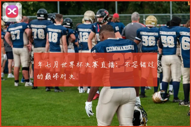 年七月世界杯决赛直播：不容错过的巅峰对决