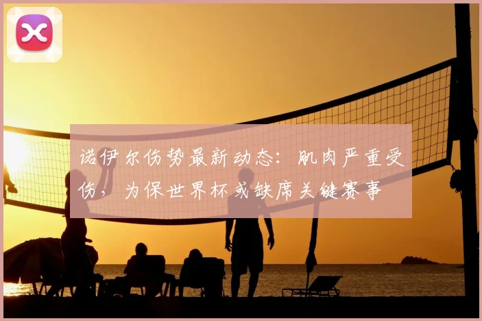 诺伊尔伤势最新动态：肌肉严重受伤，为保世界杯或缺席关键赛事